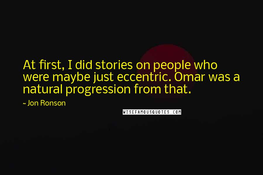 Jon Ronson quotes: At first, I did stories on people who were maybe just eccentric. Omar was a natural progression from that.