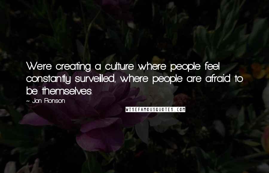 Jon Ronson quotes: We're creating a culture where people feel constantly surveilled, where people are afraid to be themselves.