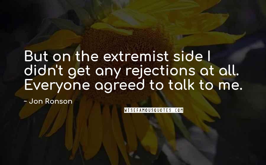 Jon Ronson quotes: But on the extremist side I didn't get any rejections at all. Everyone agreed to talk to me.