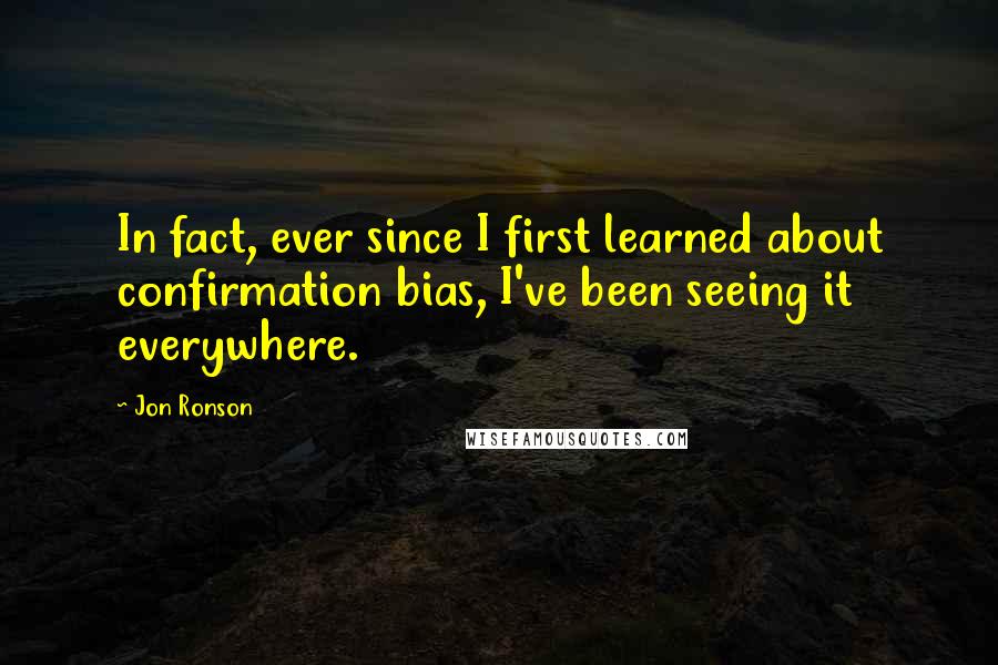 Jon Ronson quotes: In fact, ever since I first learned about confirmation bias, I've been seeing it everywhere.
