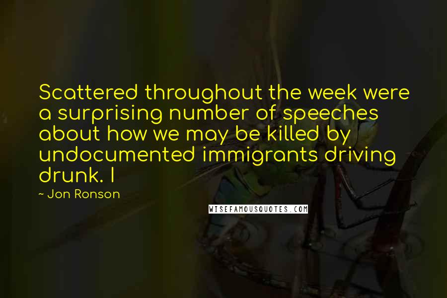 Jon Ronson quotes: Scattered throughout the week were a surprising number of speeches about how we may be killed by undocumented immigrants driving drunk. I