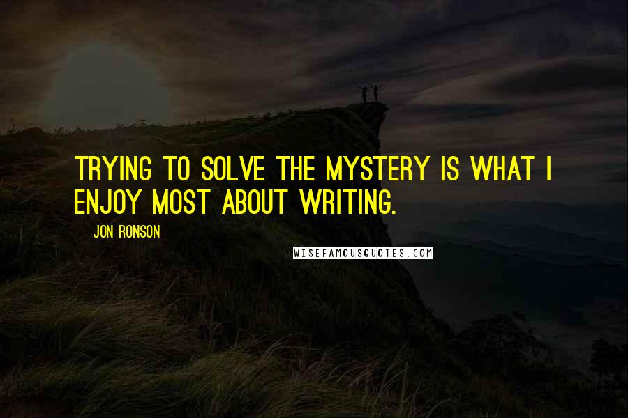 Jon Ronson quotes: Trying to solve the mystery is what I enjoy most about writing.