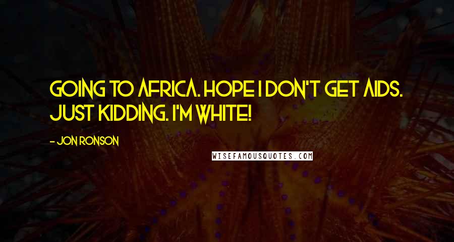 Jon Ronson quotes: Going to Africa. Hope I don't get AIDS. Just kidding. I'm white!