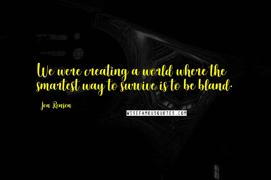 Jon Ronson quotes: We were creating a world where the smartest way to survive is to be bland.