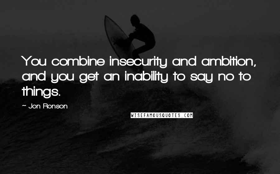Jon Ronson quotes: You combine insecurity and ambition, and you get an inability to say no to things.