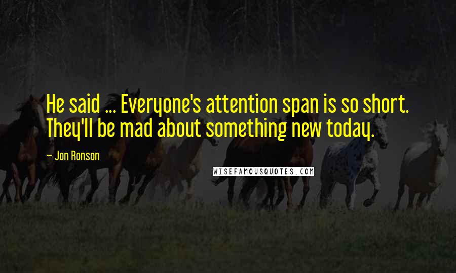 Jon Ronson quotes: He said ... Everyone's attention span is so short. They'll be mad about something new today.