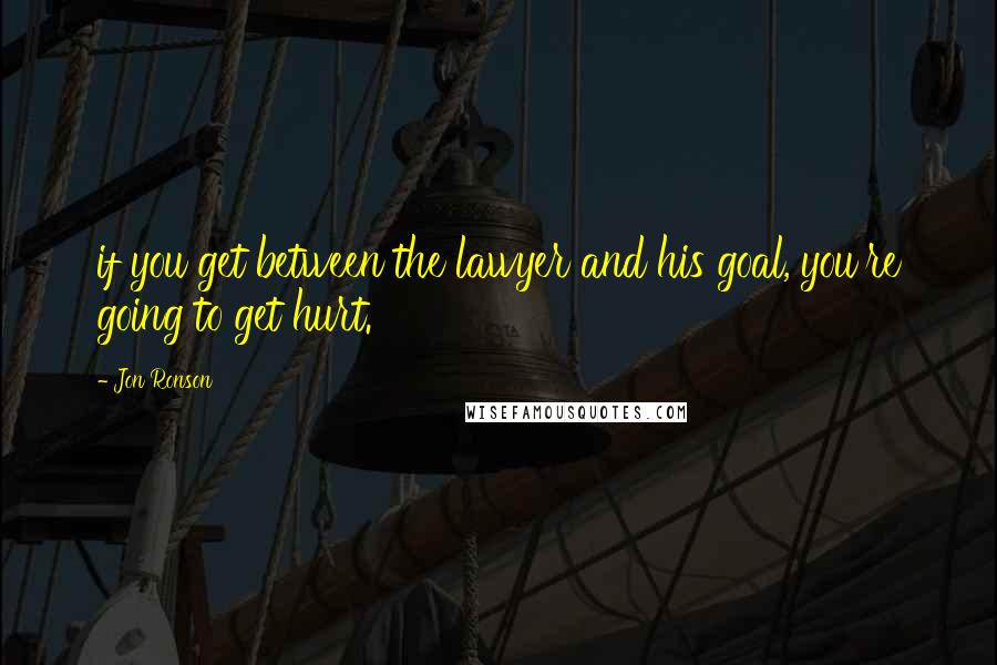 Jon Ronson quotes: if you get between the lawyer and his goal, you're going to get hurt.