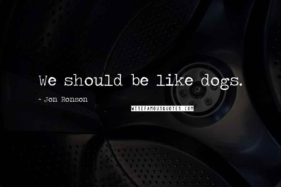 Jon Ronson quotes: We should be like dogs.