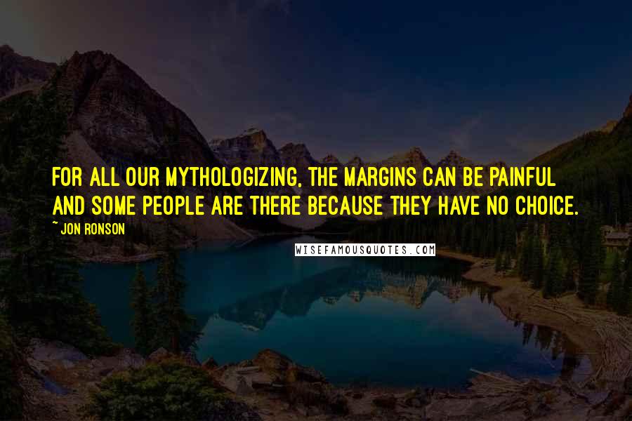 Jon Ronson quotes: For all our mythologizing, the margins can be painful and some people are there because they have no choice.