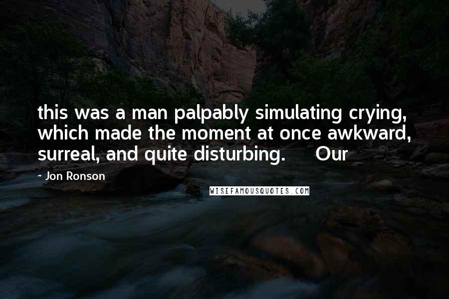 Jon Ronson quotes: this was a man palpably simulating crying, which made the moment at once awkward, surreal, and quite disturbing. Our