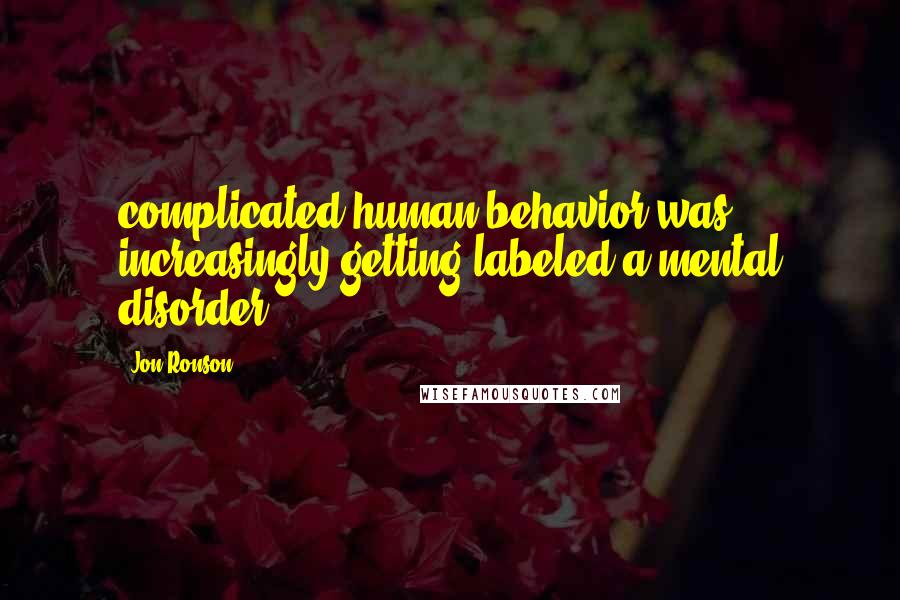Jon Ronson quotes: complicated human behavior was increasingly getting labeled a mental disorder.