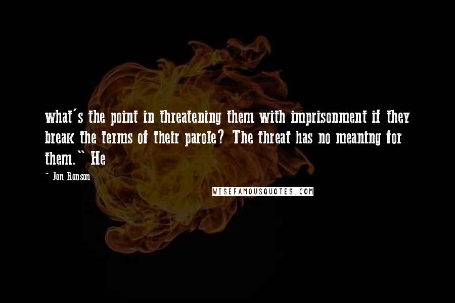 Jon Ronson quotes: what's the point in threatening them with imprisonment if they break the terms of their parole? The threat has no meaning for them." He