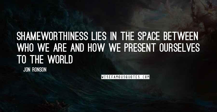 Jon Ronson quotes: Shameworthiness lies in the space between who we are and how we present ourselves to the world