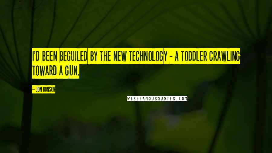 Jon Ronson quotes: I'd been beguiled by the new technology - a toddler crawling toward a gun.