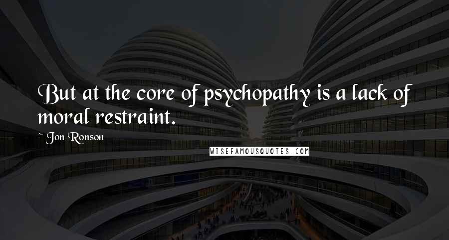 Jon Ronson quotes: But at the core of psychopathy is a lack of moral restraint.