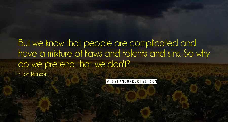 Jon Ronson quotes: But we know that people are complicated and have a mixture of flaws and talents and sins. So why do we pretend that we don't?