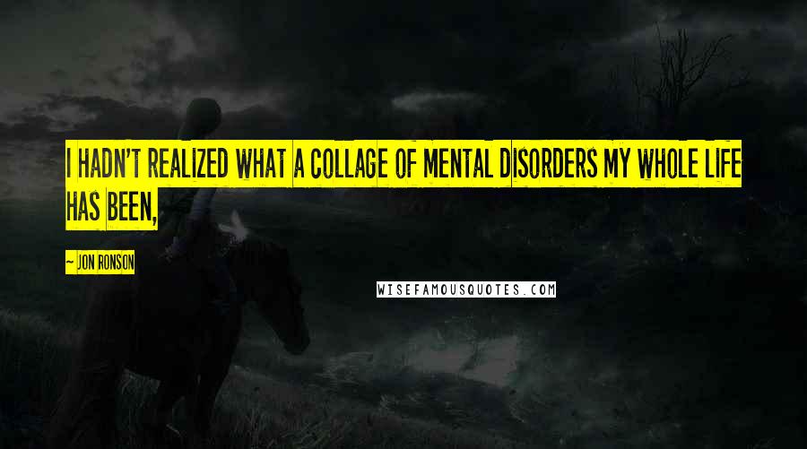 Jon Ronson quotes: I hadn't realized what a collage of mental disorders my whole life has been,