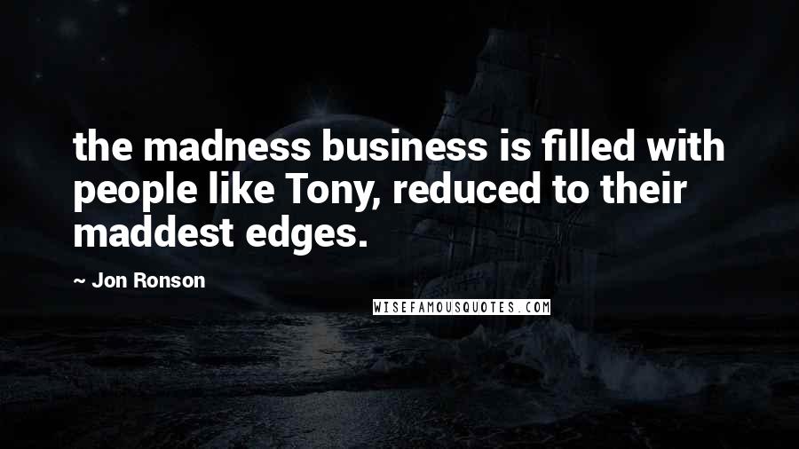 Jon Ronson quotes: the madness business is filled with people like Tony, reduced to their maddest edges.