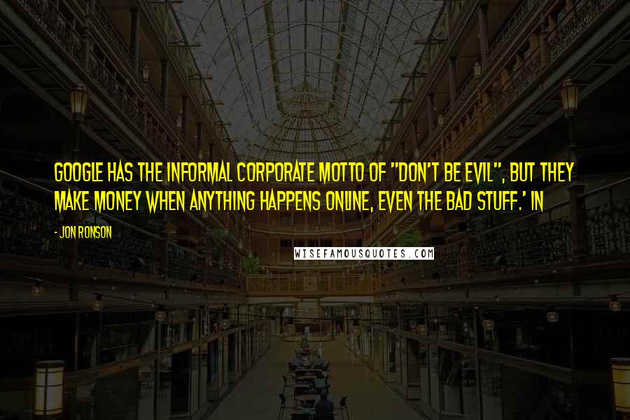 Jon Ronson quotes: Google has the informal corporate motto of "don't be evil", but they make money when anything happens online, even the bad stuff.' In