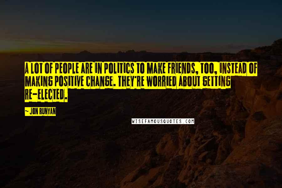 Jon Runyan quotes: A lot of people are in politics to make friends, too, instead of making positive change. They're worried about getting re-elected.