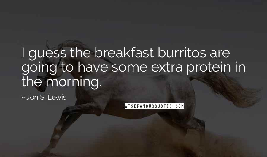 Jon S. Lewis quotes: I guess the breakfast burritos are going to have some extra protein in the morning.