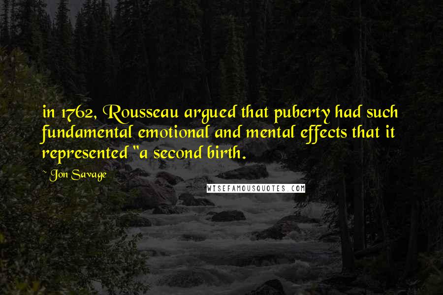 Jon Savage quotes: in 1762, Rousseau argued that puberty had such fundamental emotional and mental effects that it represented "a second birth. Jon Savage quotes: in 1762, Rousseau argued that puberty had such fundamental emotional and mental effects that it represented "a second birth.