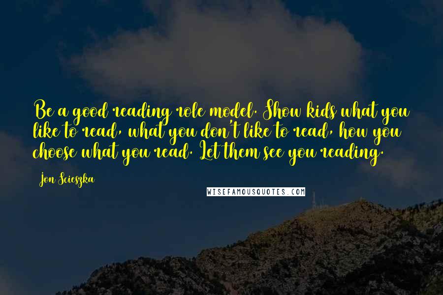 Jon Scieszka quotes: Be a good reading role model. Show kids what you like to read, what you don't like to read, how you choose what you read. Let them see you reading.