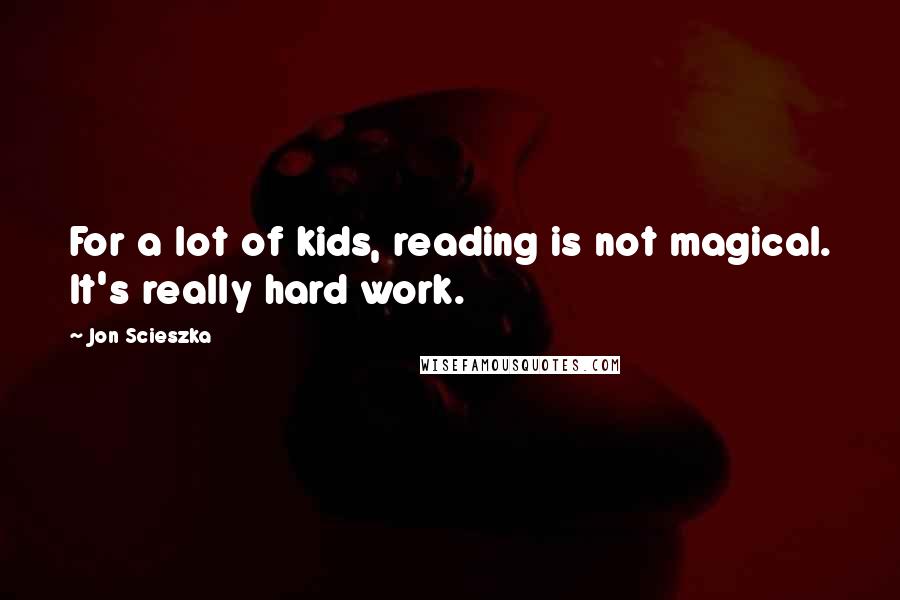 Jon Scieszka quotes: For a lot of kids, reading is not magical. It's really hard work.