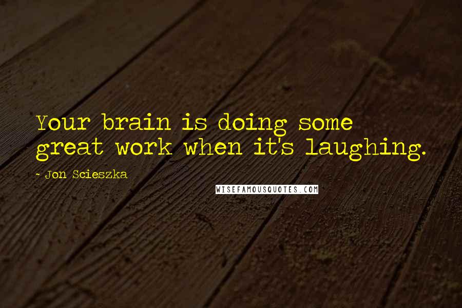 Jon Scieszka quotes: Your brain is doing some great work when it's laughing.