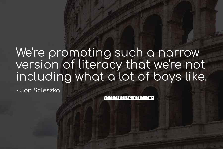 Jon Scieszka quotes: We're promoting such a narrow version of literacy that we're not including what a lot of boys like.