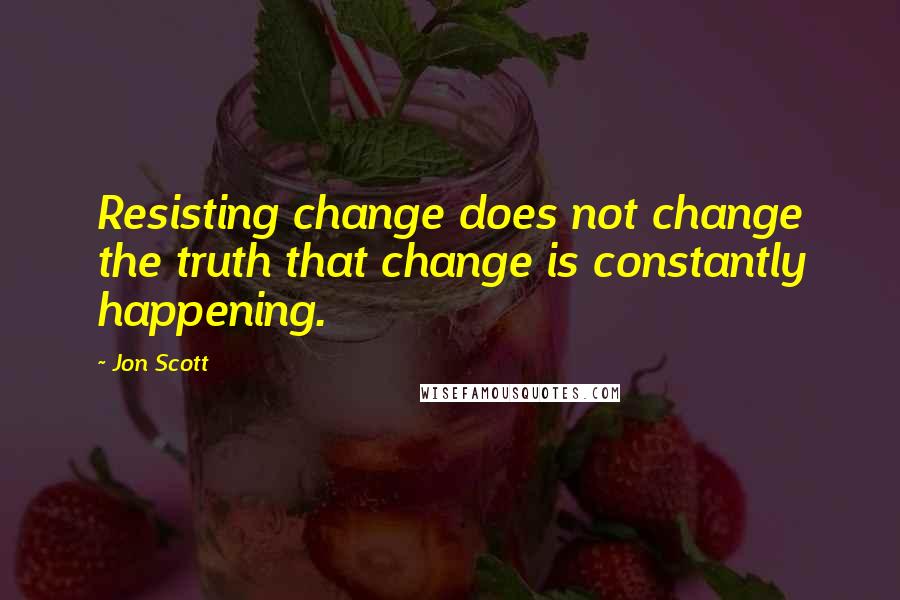 Jon Scott quotes: Resisting change does not change the truth that change is constantly happening.