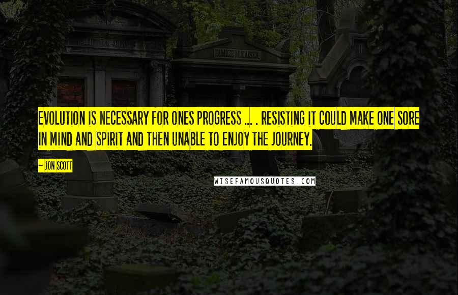 Jon Scott quotes: Evolution is necessary for ones progress ... . resisting it could make one sore in mind and spirit and then unable to enjoy the journey.