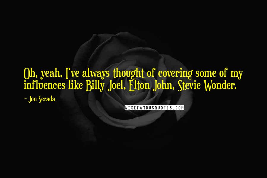 Jon Secada quotes: Oh, yeah, I've always thought of covering some of my influences like Billy Joel, Elton John, Stevie Wonder. Jon Secada quotes: Oh, yeah, I've always thought of covering some of my influences like Billy Joel, Elton John, Stevie Wonder.