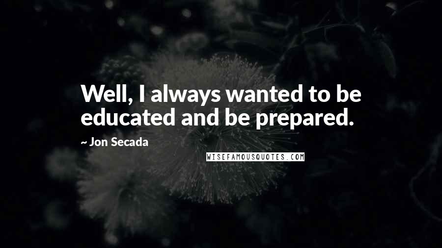 Jon Secada quotes: Well, I always wanted to be educated and be prepared.