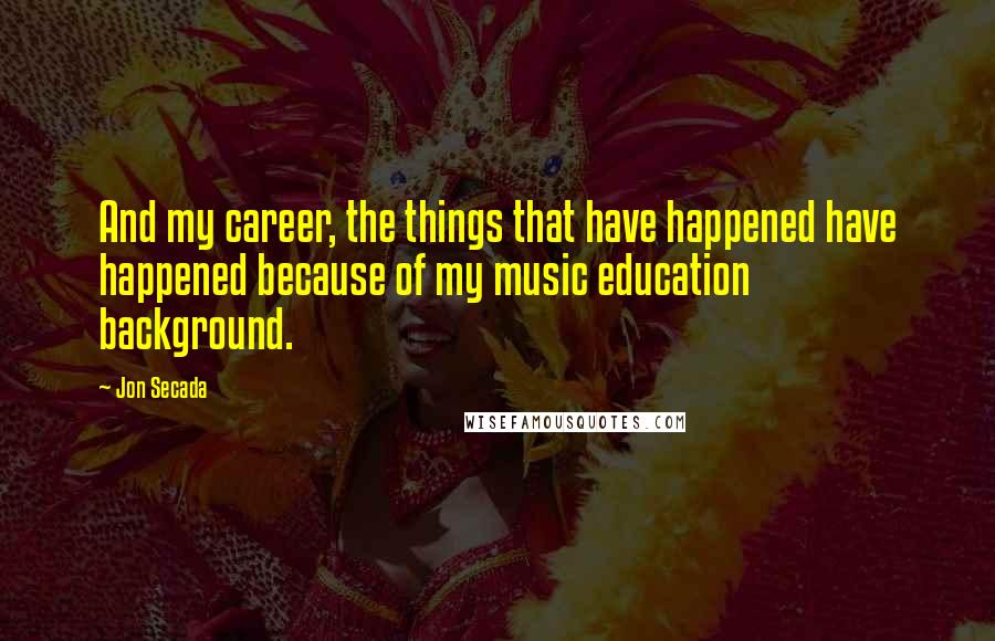 Jon Secada quotes: And my career, the things that have happened have happened because of my music education background.