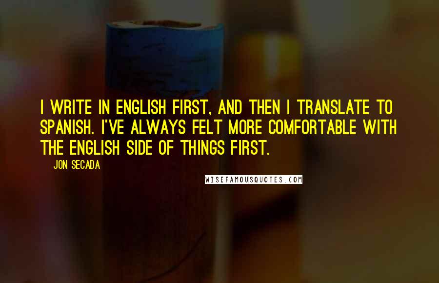 Jon Secada quotes: I write in English first, and then I translate to Spanish. I've always felt more comfortable with the English side of things first. Jon Secada quotes: I write in English first, and then I translate to Spanish. I've always felt more comfortable with the English side of things first.