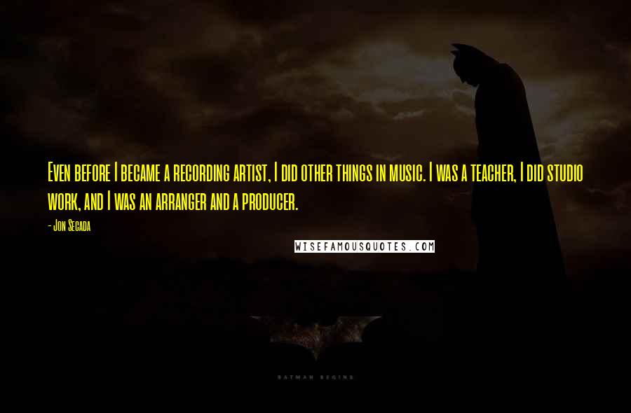 Jon Secada quotes: Even before I became a recording artist, I did other things in music. I was a teacher, I did studio work, and I was an arranger and a producer.