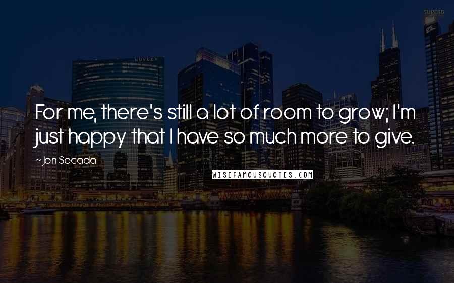 Jon Secada quotes: For me, there's still a lot of room to grow; I'm just happy that I have so much more to give.