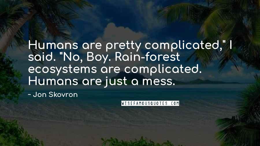 Jon Skovron quotes: Humans are pretty complicated," I said. "No, Boy. Rain-forest ecosystems are complicated. Humans are just a mess. Jon Skovron quotes: Humans are pretty complicated," I said. "No, Boy. Rain-forest ecosystems are complicated. Humans are just a mess.