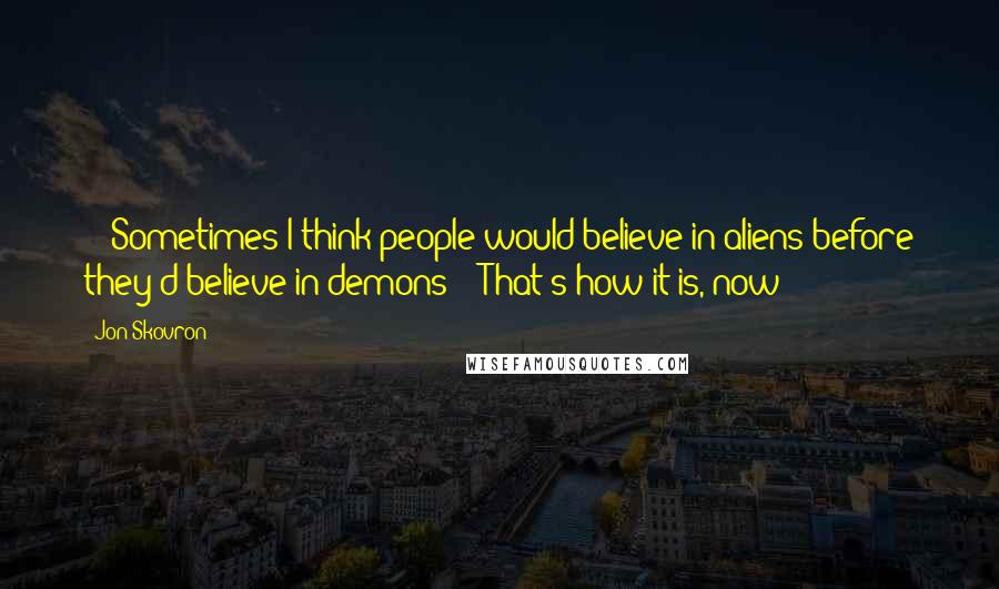 Jon Skovron quotes: - "Sometimes I think people would believe in aliens before they'd believe in demons"- "That's how it is, now! Jon Skovron quotes: - "Sometimes I think people would believe in aliens before they'd believe in demons"- "That's how it is, now!