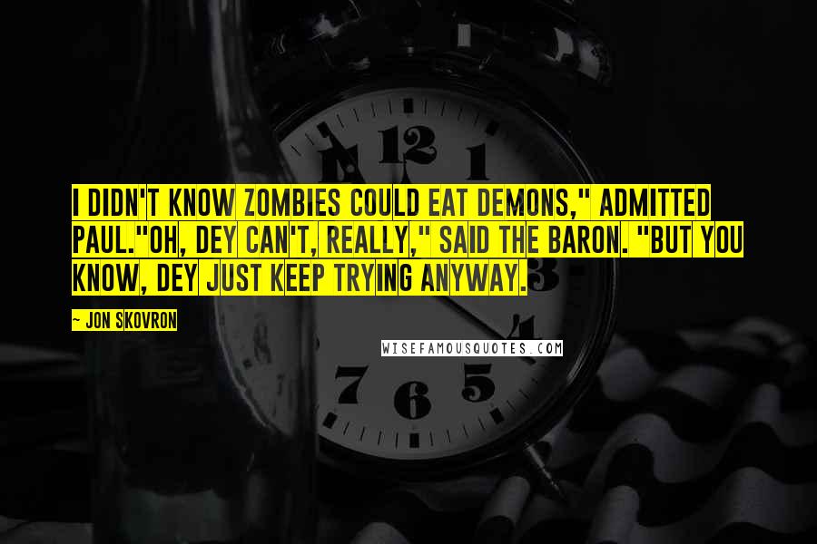 Jon Skovron quotes: I didn't know zombies could eat demons," admitted Paul."Oh, dey can't, really," said the Baron. "But you know, dey just keep trying anyway.