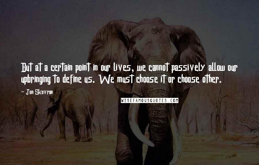 Jon Skovron quotes: But at a certain point in our lives, we cannot passively allow our upbringing to define us. We must choose it or choose other.