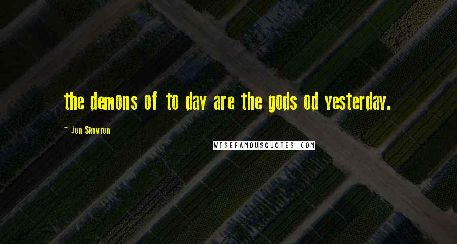 Jon Skovron quotes: the demons of to day are the gods od yesterday.