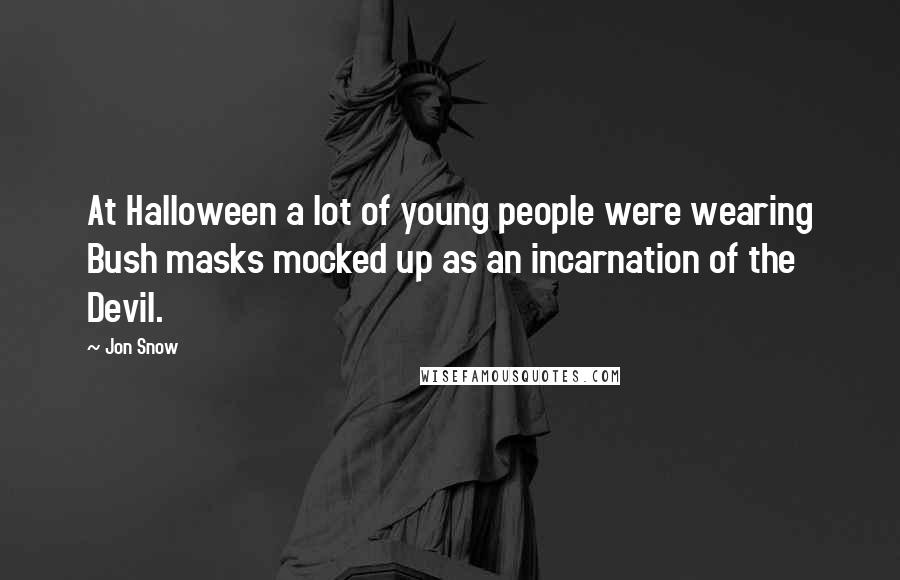 Jon Snow quotes: At Halloween a lot of young people were wearing Bush masks mocked up as an incarnation of the Devil. Jon Snow quotes: At Halloween a lot of young people were wearing Bush masks mocked up as an incarnation of the Devil.