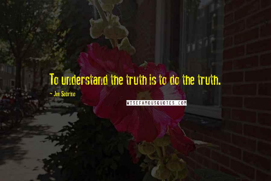 Jon Sobrino quotes: To understand the truth is to do the truth.