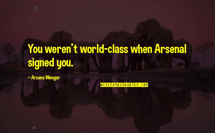 Jon Sobrino Quotes By Arsene Wenger: You weren't world-class when Arsenal signed you.