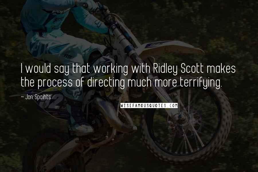 Jon Spaihts quotes: I would say that working with Ridley Scott makes the process of directing much more terrifying.