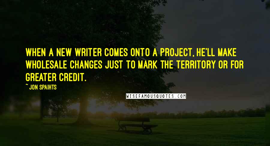 Jon Spaihts quotes: When a new writer comes onto a project, he'll make wholesale changes just to mark the territory or for greater credit.