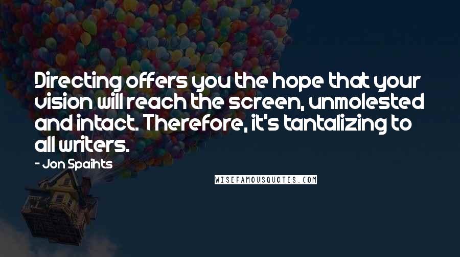 Jon Spaihts quotes: Directing offers you the hope that your vision will reach the screen, unmolested and intact. Therefore, it's tantalizing to all writers.