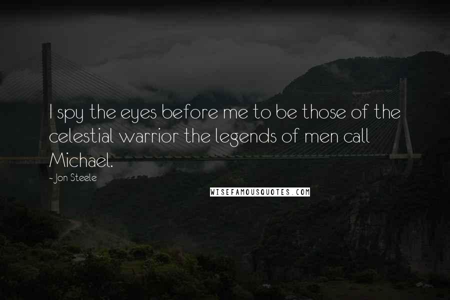 Jon Steele quotes: I spy the eyes before me to be those of the celestial warrior the legends of men call Michael.